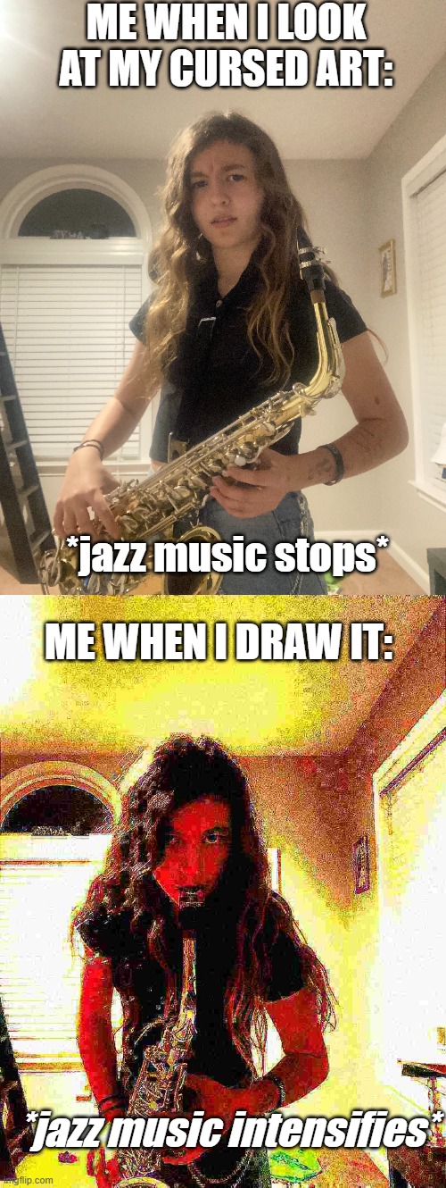 lol saxophone go brrrr | ME WHEN I LOOK AT MY CURSED ART:; *jazz music stops*; ME WHEN I DRAW IT:; *jazz music intensifies* | made w/ Imgflip meme maker