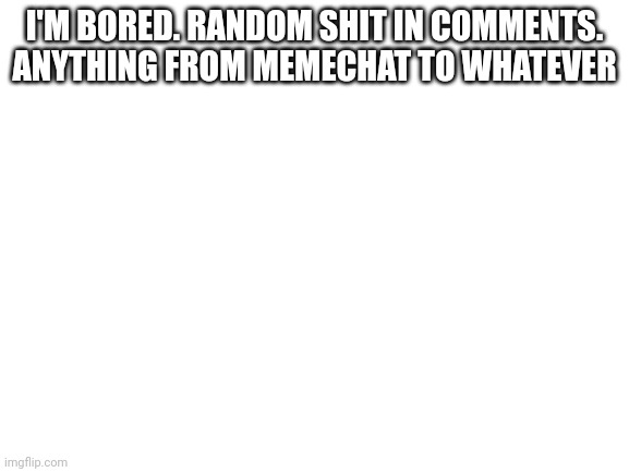 Why not | I'M BORED. RANDOM SHIT IN COMMENTS. ANYTHING FROM MEMECHAT TO WHATEVER | image tagged in blank white template | made w/ Imgflip meme maker