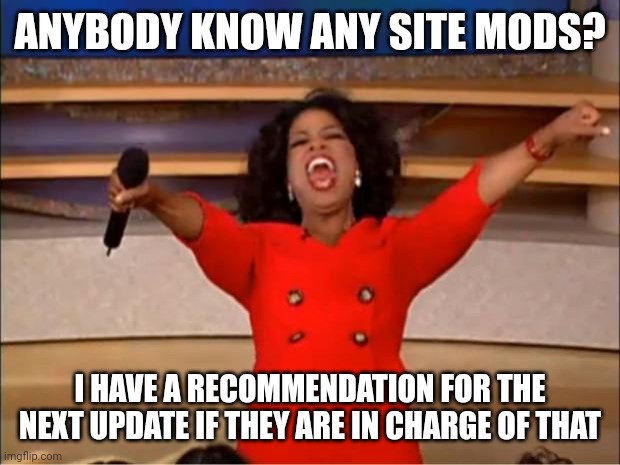 Site mods: to the comments | ANYBODY KNOW ANY SITE MODS? I HAVE A RECOMMENDATION FOR THE NEXT UPDATE IF THEY ARE IN CHARGE OF THAT | image tagged in memes,oprah you get a | made w/ Imgflip meme maker