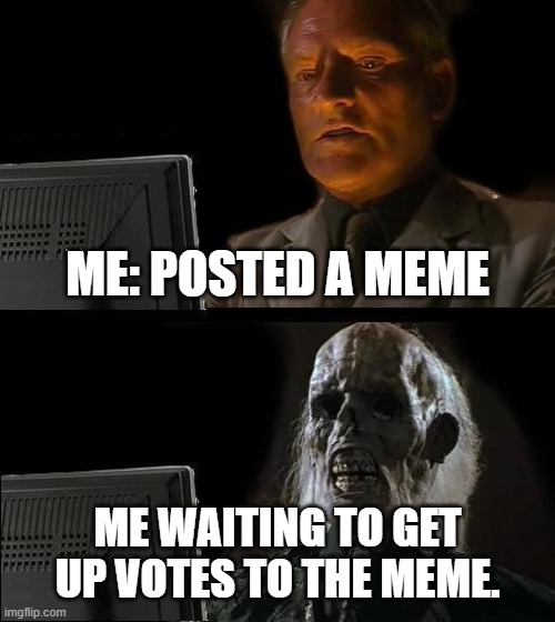 I'll Just Wait Here Meme | ME: POSTED A MEME; ME WAITING TO GET UP VOTES TO THE MEME. | image tagged in memes,i'll just wait here | made w/ Imgflip meme maker
