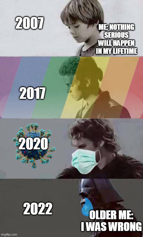 The 21st Century Everybody!!! | 2007; ME: NOTHING SERIOUS WILL HAPPEN IN MY LIFETIME; 2017; 2020; 2022; OLDER ME: I WAS WRONG | image tagged in anakin 4 phases | made w/ Imgflip meme maker