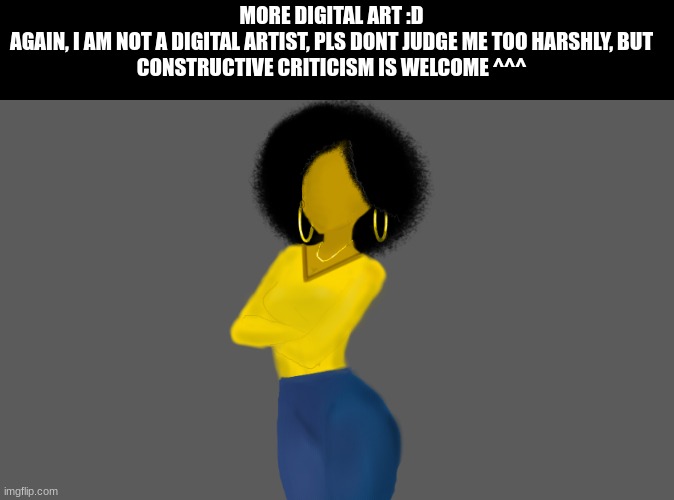 MORE DIGITAL ART :D

AGAIN, I AM NOT A DIGITAL ARTIST, PLS DONT JUDGE ME TOO HARSHLY, BUT CONSTRUCTIVE CRITICISM IS WELCOME ^^^ | made w/ Imgflip meme maker