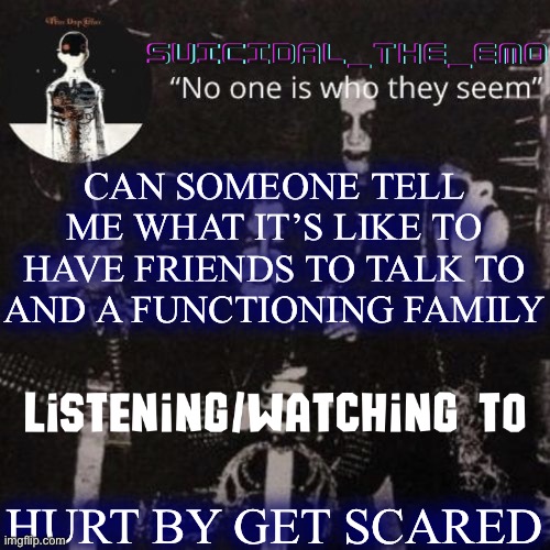 Homicide | CAN SOMEONE TELL ME WHAT IT’S LIKE TO HAVE FRIENDS TO TALK TO AND A FUNCTIONING FAMILY; HURT BY GET SCARED | image tagged in homicide | made w/ Imgflip meme maker