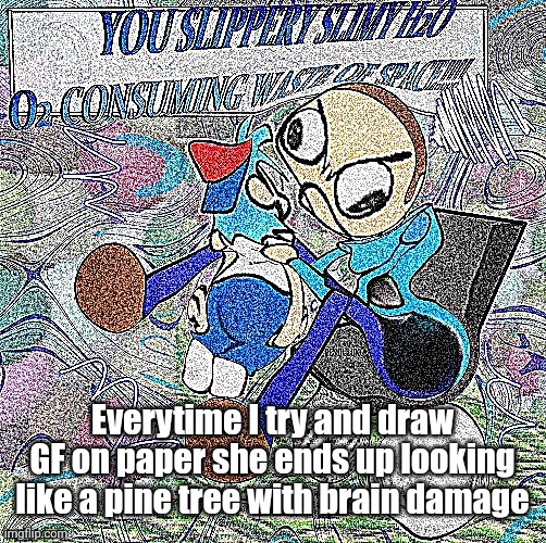 ABSOLUTE RAGE | Everytime I try and draw GF on paper she ends up looking like a pine tree with brain damage | image tagged in absolute rage | made w/ Imgflip meme maker
