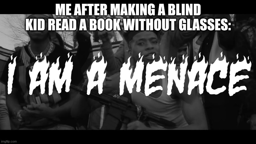 I AM A MENACE BOI | ME AFTER MAKING A BLIND KID READ A BOOK WITHOUT GLASSES: | image tagged in i am a menace,memes | made w/ Imgflip meme maker