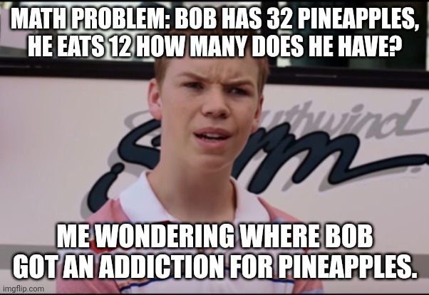 Math problem | MATH PROBLEM: BOB HAS 32 PINEAPPLES, HE EATS 12 HOW MANY DOES HE HAVE? ME WONDERING WHERE BOB GOT AN ADDICTION FOR PINEAPPLES. | image tagged in you guys are getting paid | made w/ Imgflip meme maker
