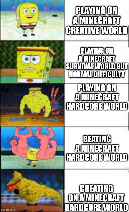 Me playing on different minecraft worlds be like... | PLAYING ON A MINECRAFT CREATIVE WORLD; PLAYING ON A MINECRAFT SURVIVAL WORLD BUT NORMAL DIFFICULTY; PLAYING ON A MINECRAFT HARDCORE WORLD; BEATING A MINECRAFT HARDCORE WORLD; CHEATING ON A MINECRAFT HARDCORE WORLD | image tagged in gaming | made w/ Imgflip meme maker