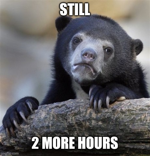 Confession Bear | STILL; 2 MORE HOURS | image tagged in memes,confession bear | made w/ Imgflip meme maker