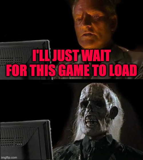 I'll Just Wait Here Meme | I'LL JUST WAIT FOR THIS GAME TO LOAD | image tagged in memes,i'll just wait here | made w/ Imgflip meme maker