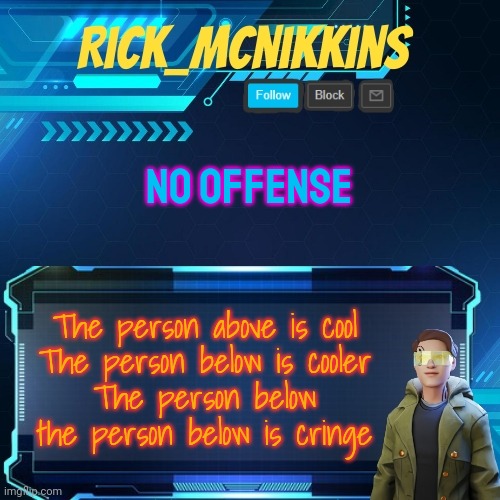 Mcnikkins Temp 3 v2 | NO OFFENSE; The person above is cool
The person below is cooler
The person below the person below is cringe | image tagged in mcnikkins temp 3 v2 | made w/ Imgflip meme maker