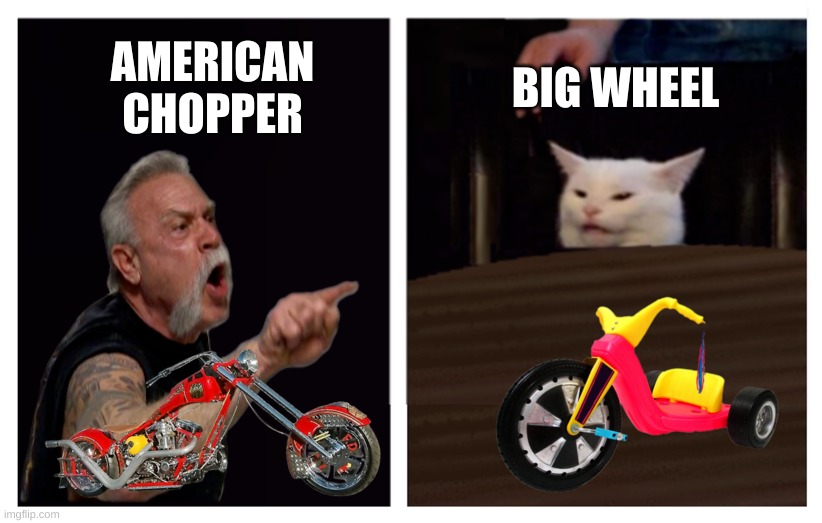  AMERICAN CHOPPER; BIG WHEEL | image tagged in smudge the cat,american chopper,smudge,woman yelling at a cat,happy wheels | made w/ Imgflip meme maker