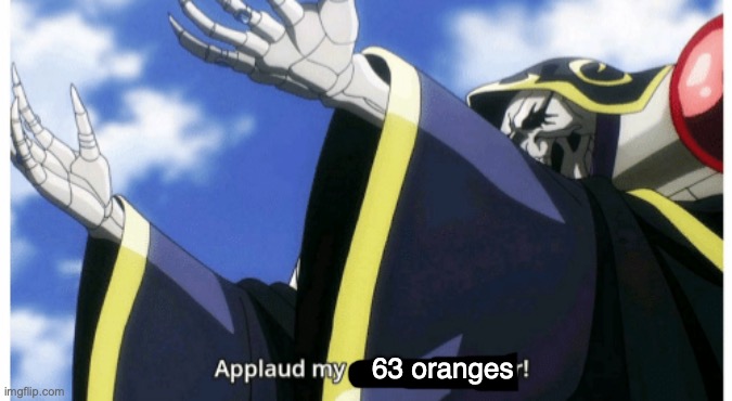 Applaud my supreme power | 63 oranges | image tagged in applaud my supreme power | made w/ Imgflip meme maker