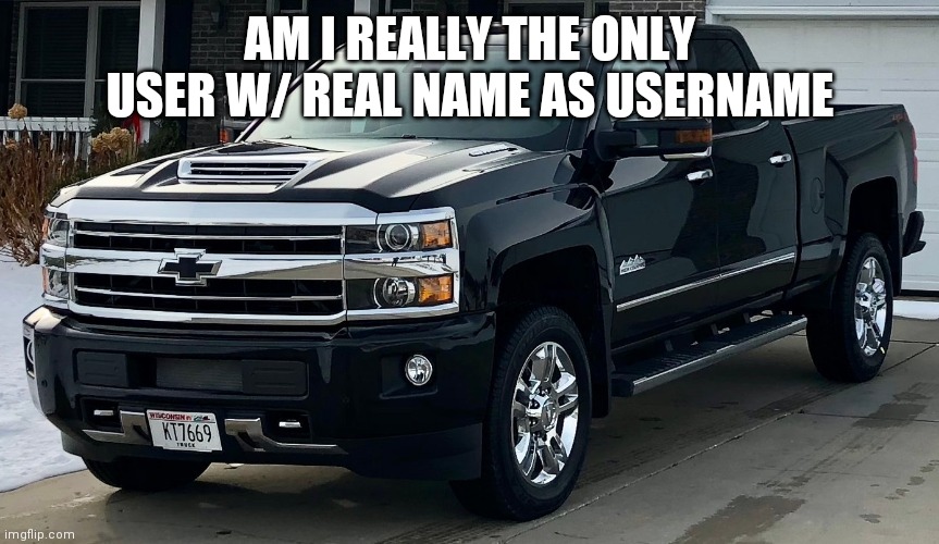 Wonder who else | AM I REALLY THE ONLY USER W/ REAL NAME AS USERNAME | image tagged in josh's dream truck | made w/ Imgflip meme maker