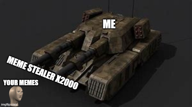 oh yes | MEME STEALER X2000 | image tagged in tank | made w/ Imgflip meme maker