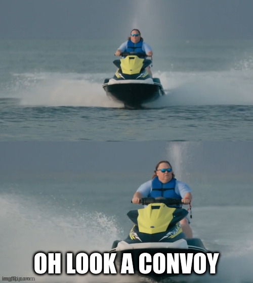 who cares just starve them out | OH LOOK A CONVOY | image tagged in jetski reaction | made w/ Imgflip meme maker