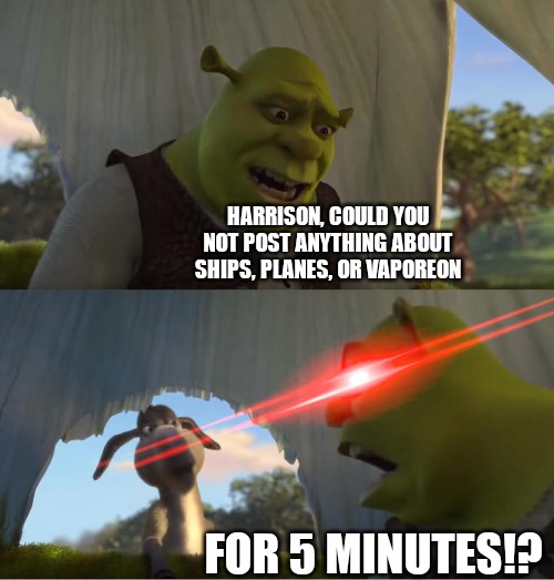 No offense | HARRISON, COULD YOU NOT POST ANYTHING ABOUT SHIPS, PLANES, OR VAPOREON; FOR 5 MINUTES!? | image tagged in shrek for five minutes | made w/ Imgflip meme maker