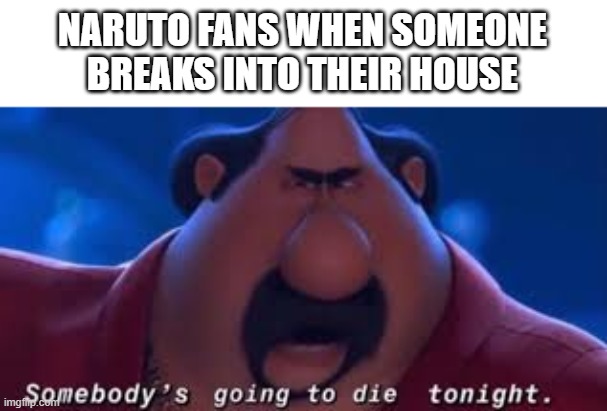 i have no title because yes |  NARUTO FANS WHEN SOMEONE BREAKS INTO THEIR HOUSE | image tagged in somebody's going to die tonight,naruto | made w/ Imgflip meme maker
