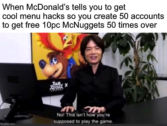 This is a real thing btw, I’ve tried it. | When McDonald’s tells you to get cool menu hacks so you create 50 accounts to get free 10pc McNuggets 50 times over | image tagged in no this isn t how your supposed to play the game | made w/ Imgflip meme maker