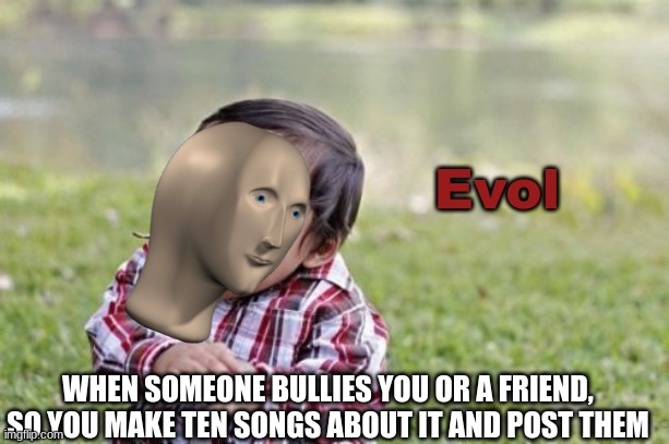 HAHAHAHHAHAHAHAHHAHAHAHAHA YES | Evol; WHEN SOMEONE BULLIES YOU OR A FRIEND, SO YOU MAKE TEN SONGS ABOUT IT AND POST THEM | image tagged in memes,evil toddler,music,rap,well this is awkward | made w/ Imgflip meme maker