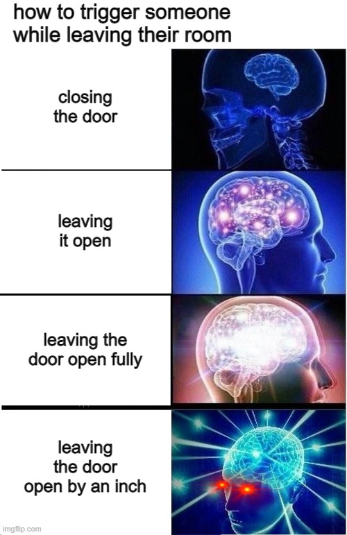 Trigger: 100 | how to trigger someone while leaving their room; closing the door; leaving it open; leaving the door open fully; leaving the door open by an inch | image tagged in memes,expanding brain,doors,triggered | made w/ Imgflip meme maker