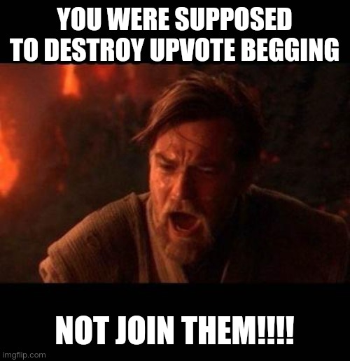 Obi Wan destroy them not join them | YOU WERE SUPPOSED TO DESTROY UPVOTE BEGGING NOT JOIN THEM!!!! | image tagged in obi wan destroy them not join them | made w/ Imgflip meme maker