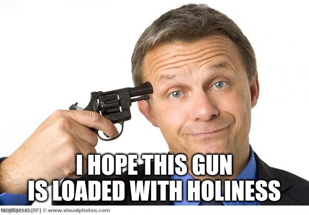 Gun to head | I HOPE THIS GUN IS LOADED WITH HOLINESS | image tagged in gun to head | made w/ Imgflip meme maker