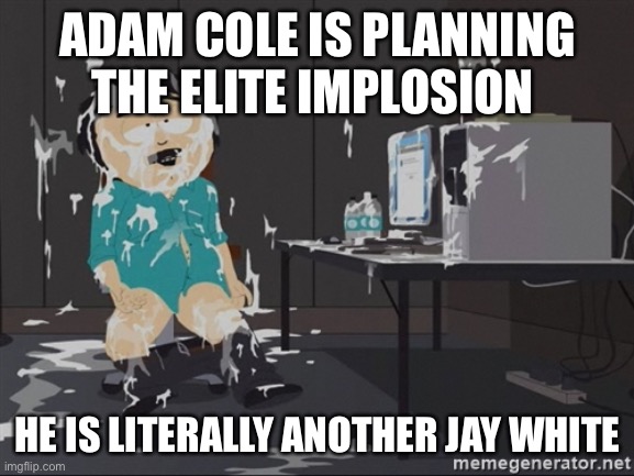 South Park JIzz | ADAM COLE IS PLANNING THE ELITE IMPLOSION; HE IS LITERALLY ANOTHER JAY WHITE | image tagged in south park jizz | made w/ Imgflip meme maker