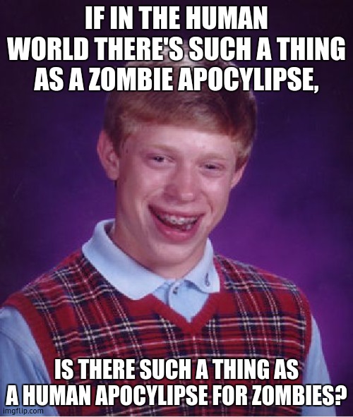 me being smart prt. 1 | IF IN THE HUMAN WORLD THERE'S SUCH A THING AS A ZOMBIE APOCYLIPSE, IS THERE SUCH A THING AS A HUMAN APOCYLIPSE FOR ZOMBIES? | image tagged in memes,bad luck brian | made w/ Imgflip meme maker