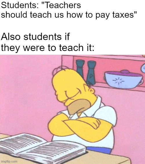 Students: "Teachers should teach us how to pay taxes"; Also students if they were to teach it: | image tagged in homer simpson sleeping peacefully | made w/ Imgflip meme maker