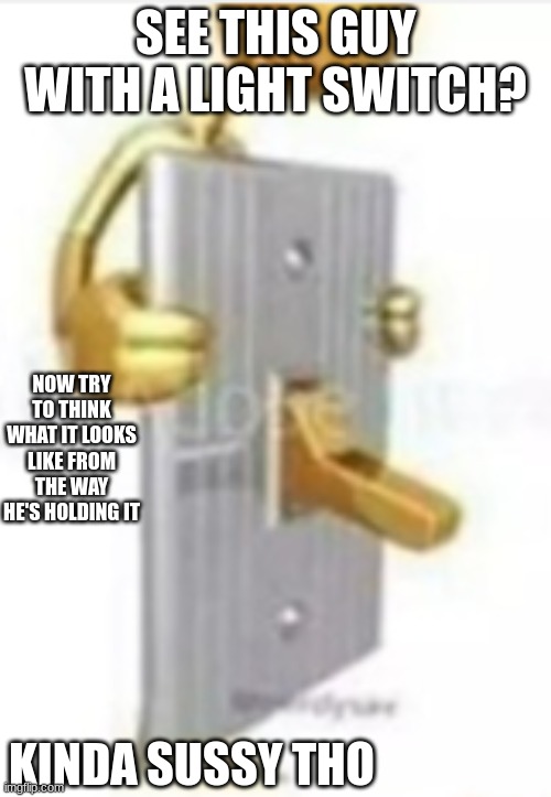 kinda sus ngl | SEE THIS GUY WITH A LIGHT SWITCH? NOW TRY TO THINK WHAT IT LOOKS LIKE FROM THE WAY HE'S HOLDING IT; KINDA SUSSY THO | image tagged in sus | made w/ Imgflip meme maker