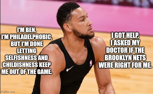 I'm Ben Simmons and Philadelphobic. Ask your doctor is the Nets are right for you. | I GOT HELP. I ASKED MY DOCTOR IF THE BROOKLYN NETS WERE RIGHT FOR ME. I'M BEN. I'M PHILADELPHOBIC, BUT I'M DONE LETTING SELFISHNESS AND CHILDISHNESS KEEP ME OUT OF THE GAME. | image tagged in ben simmons | made w/ Imgflip meme maker