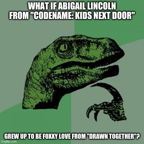Anyone ever had that same theory? |  WHAT IF ABIGAIL LINCOLN FROM "CODENAME: KIDS NEXT DOOR"; GREW UP TO BE FOXXY LOVE FROM "DRAWN TOGETHER"? | image tagged in memes,philosoraptor,codename kids next door,drawn together,cartoon network,comedy central | made w/ Imgflip meme maker