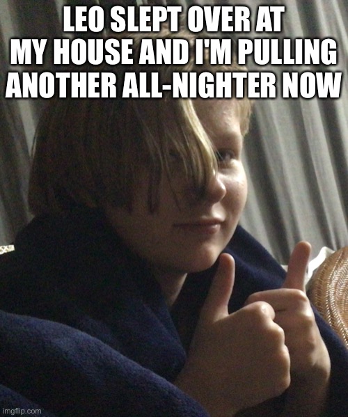 LEO SLEPT OVER AT MY HOUSE AND I'M PULLING ANOTHER ALL-NIGHTER NOW | made w/ Imgflip meme maker