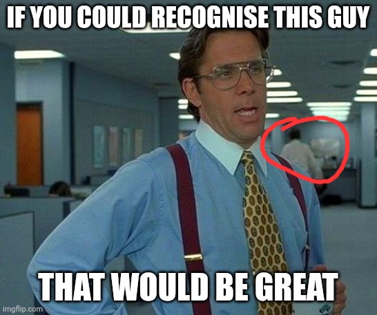 That Would Be Great | IF YOU COULD RECOGNISE THIS GUY; THAT WOULD BE GREAT | image tagged in memes,that would be great | made w/ Imgflip meme maker