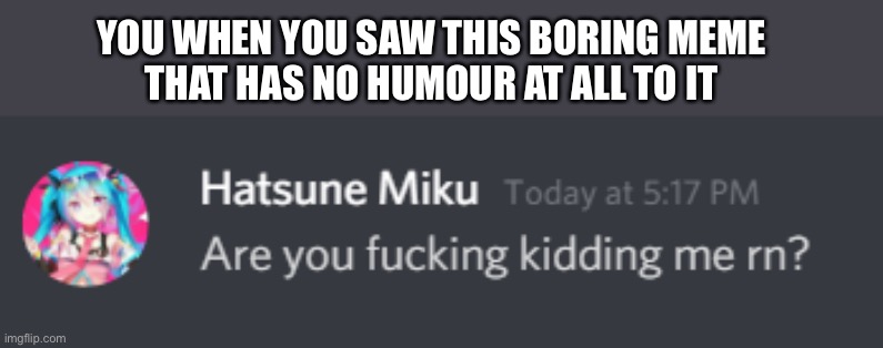 No i’m Not f*cking kidding | YOU WHEN YOU SAW THIS BORING MEME
THAT HAS NO HUMOUR AT ALL TO IT | image tagged in hatsune miku u kidding | made w/ Imgflip meme maker