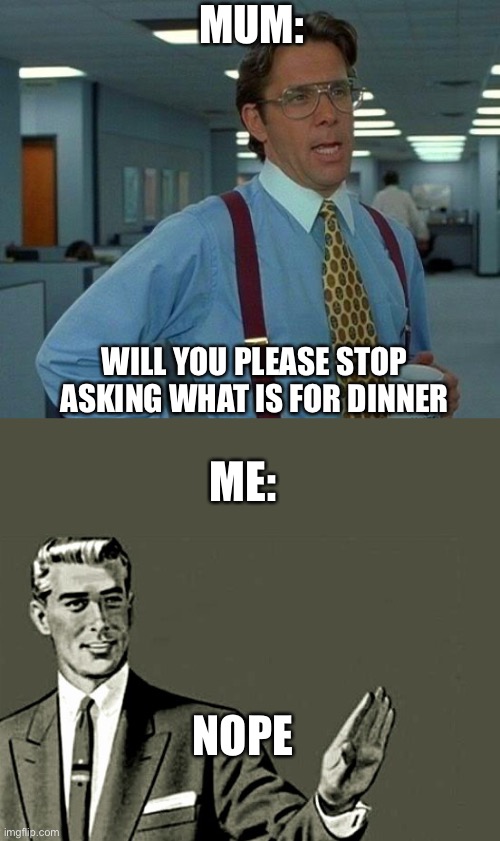 Nope | MUM:; WILL YOU PLEASE STOP ASKING WHAT IS FOR DINNER; ME:; NOPE | image tagged in memes,that would be great,nope | made w/ Imgflip meme maker