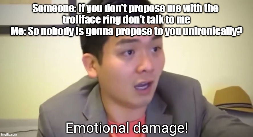 e | Someone: If you don't propose me with the 
trollface ring don't talk to me
Me: So nobody is gonna propose to you unironically? | image tagged in emotional damage | made w/ Imgflip meme maker