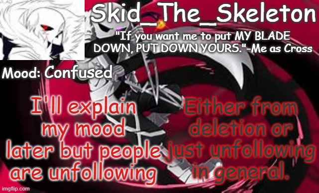 Probably the msmg users or some shit like that | Confused; Either from deletion or just unfollowing in general. I'll explain my mood later but people are unfollowing | image tagged in skid's cross temp | made w/ Imgflip meme maker