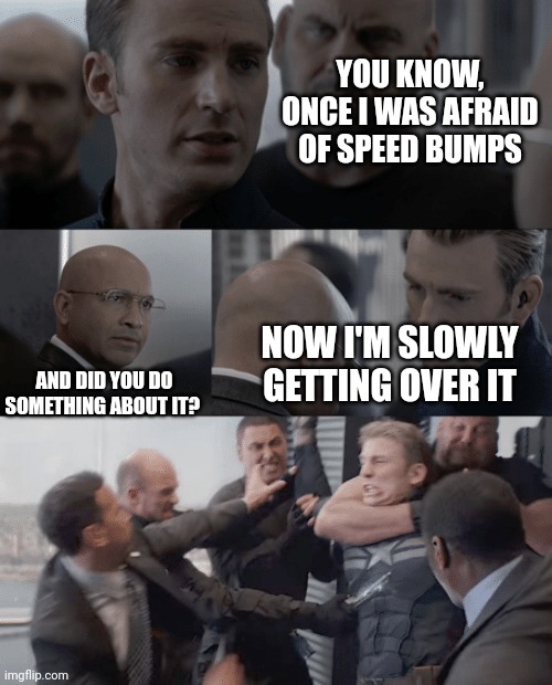 dad joke 2 | YOU KNOW, ONCE I WAS AFRAID OF SPEED BUMPS; NOW I'M SLOWLY GETTING OVER IT; AND DID YOU DO SOMETHING ABOUT IT? | image tagged in captain america elevator | made w/ Imgflip meme maker