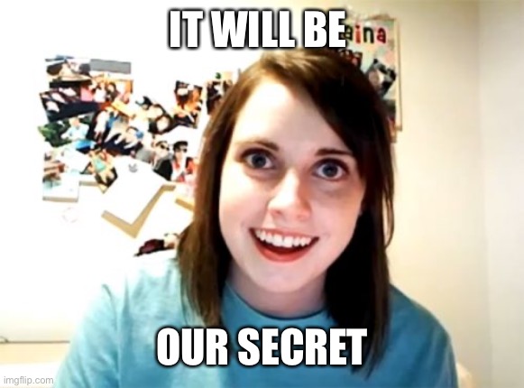Overly Attached Girlfriend Meme | IT WILL BE OUR SECRET | image tagged in memes,overly attached girlfriend | made w/ Imgflip meme maker