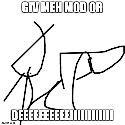 Blank Transparent Square | GIV MEH MOD OR; DEEEEEEEEEEIIIIIIIIIIII | image tagged in memes,blank transparent square | made w/ Imgflip meme maker