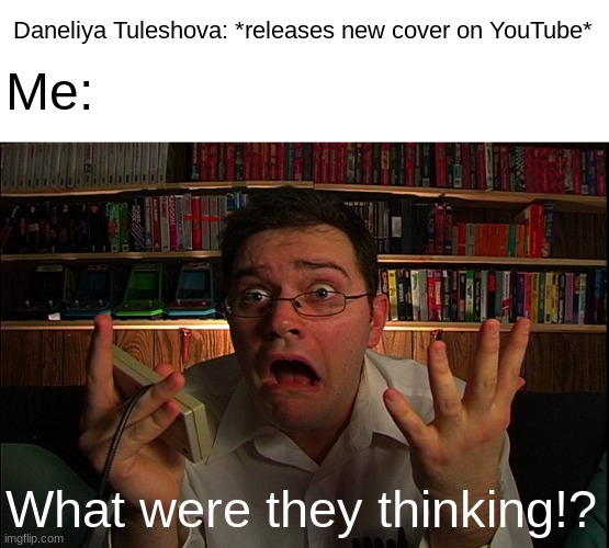 No, God please, I don't wanna hear her terrible and overrated covers on YouTube | Daneliya Tuleshova: *releases new cover on YouTube*; Me:; What were they thinking!? | image tagged in avgn what were they thinking,funny,memes,daneliya tuleshova sucks,avgn,youtube | made w/ Imgflip meme maker