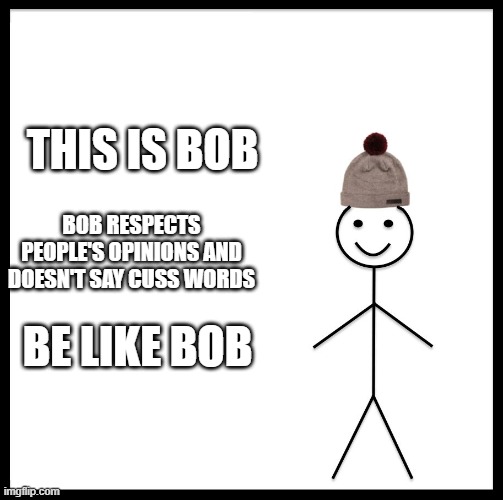 This is Bob | THIS IS BOB; BOB RESPECTS PEOPLE'S OPINIONS AND DOESN'T SAY CUSS WORDS; BE LIKE BOB | image tagged in this is bob | made w/ Imgflip meme maker