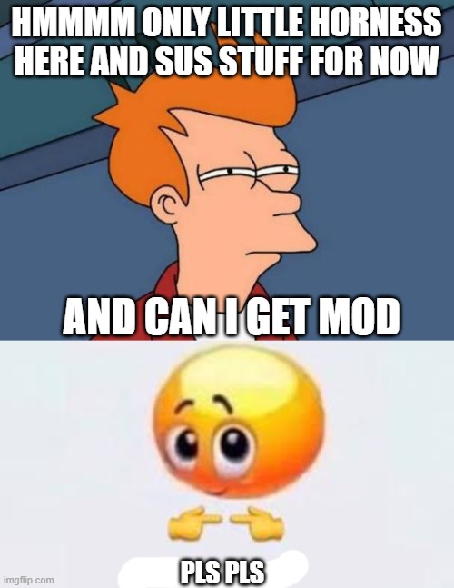 e | HMMMM ONLY LITTLE HORNESS HERE AND SUS STUFF FOR NOW; AND CAN I GET MOD; PLS PLS | image tagged in memes,futurama fry,is for me | made w/ Imgflip meme maker