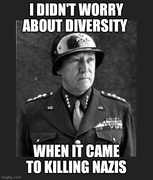 Unimpressed Patton | I DIDN'T WORRY ABOUT DIVERSITY; WHEN IT CAME TO KILLING NAZIS | image tagged in general patton,russians,ww3,look at all these,hunter,biden | made w/ Imgflip meme maker