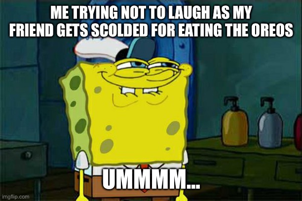 Spongy bob | ME TRYING NOT TO LAUGH AS MY FRIEND GETS SCOLDED FOR EATING THE OREOS; UMMMM… | image tagged in memes,don't you squidward | made w/ Imgflip meme maker