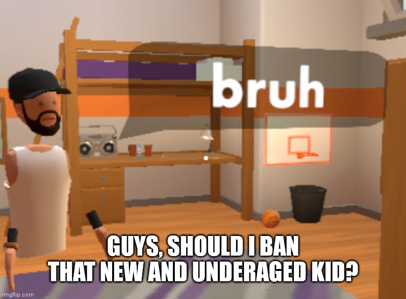 2 yes 2 no | GUYS, SHOULD I BAN THAT NEW AND UNDERAGED KID? | image tagged in bruh | made w/ Imgflip meme maker