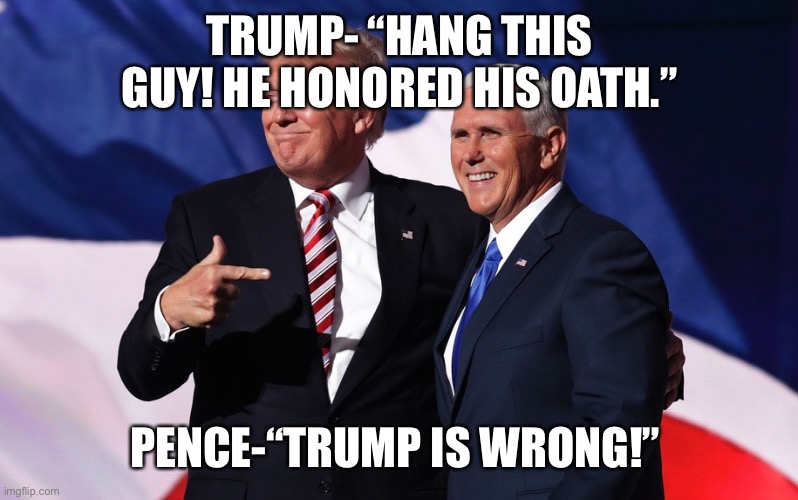 donald trump mike pence | TRUMP- “HANG THIS GUY! HE HONORED HIS OATH.”; PENCE-“TRUMP IS WRONG!” | image tagged in donald trump mike pence | made w/ Imgflip meme maker