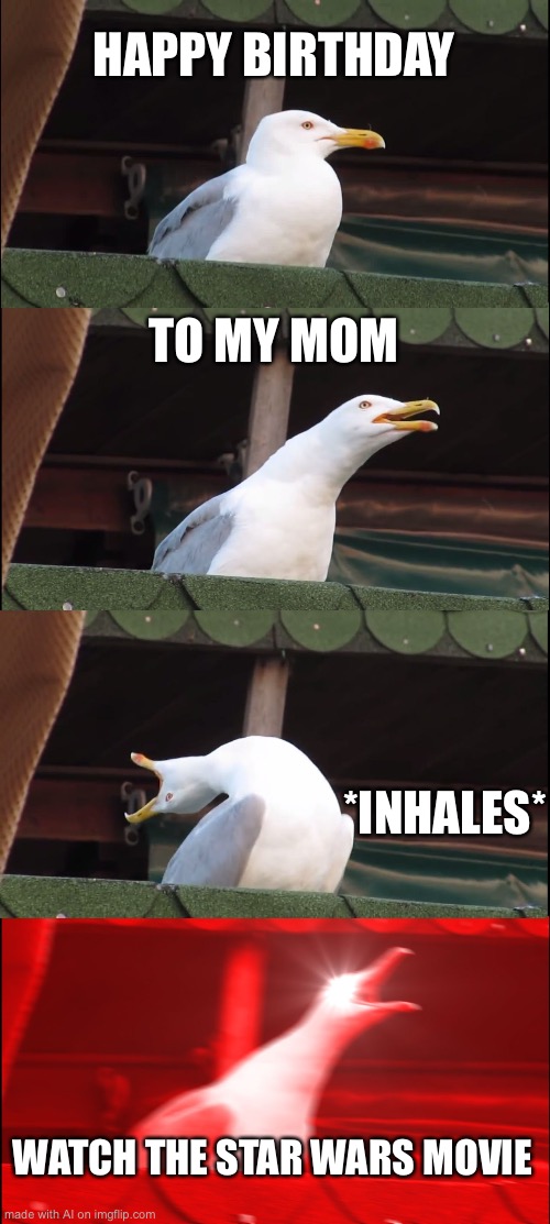 So very true | HAPPY BIRTHDAY; TO MY MOM; *INHALES*; WATCH THE STAR WARS MOVIE | image tagged in memes,inhaling seagull | made w/ Imgflip meme maker