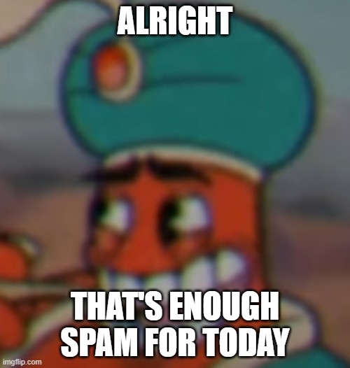 I am satisfied | ALRIGHT; THAT'S ENOUGH SPAM FOR TODAY | image tagged in smug dijimi | made w/ Imgflip meme maker